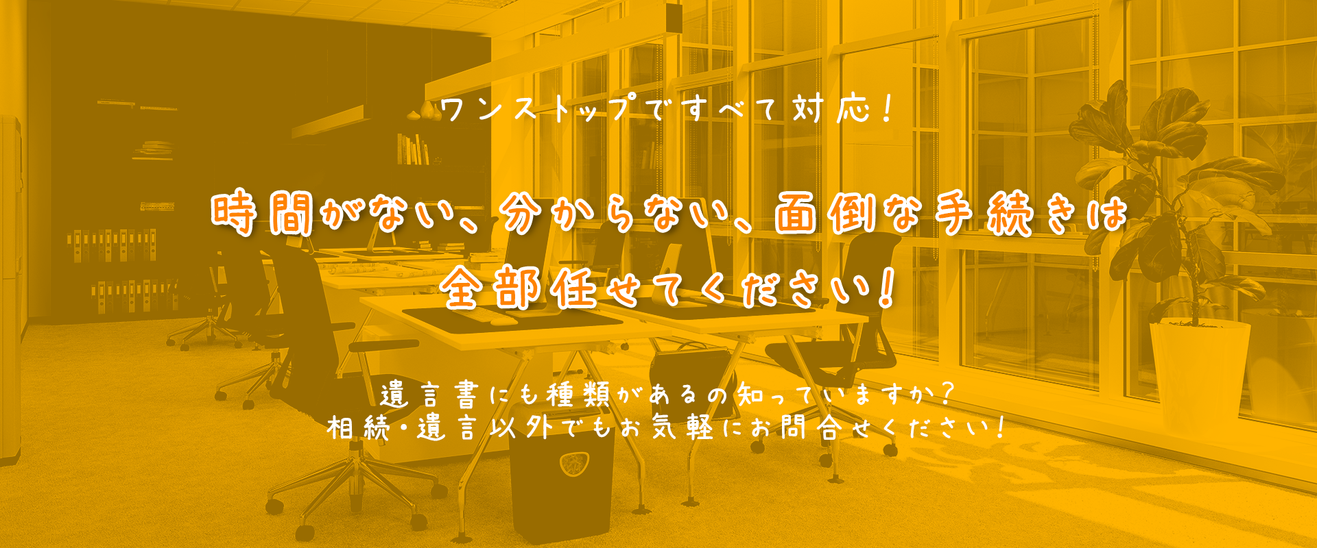 時間がない、分からない、面倒な手続きは全部任せてください！