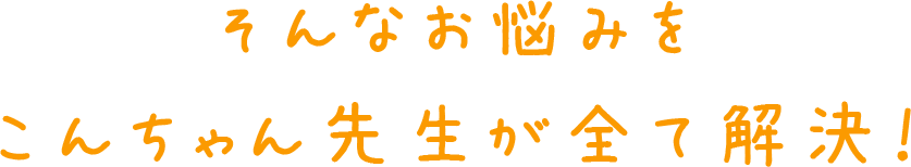 そんなお悩みをこんちゃん先生が全て解決！